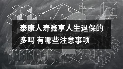 泰康人寿鑫享人生退保的多吗 有哪些注意事项