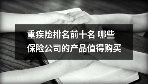 重疾险排名前十名 哪些保险公司的产品值得购买