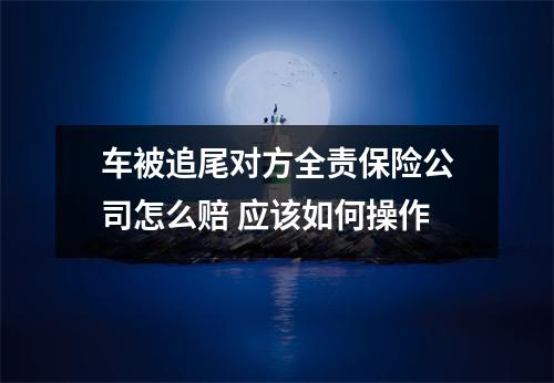 车被追尾对方全责保险公司怎么赔 应该如何操作