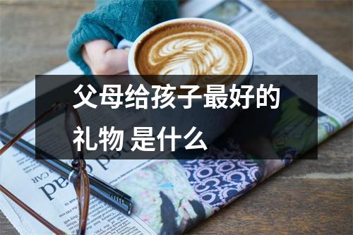 父母给孩子最好的礼物 是什么 