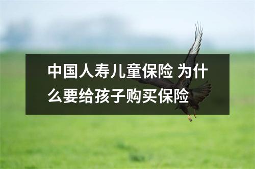 中国人寿儿童保险 为什么要给孩子购买保险 