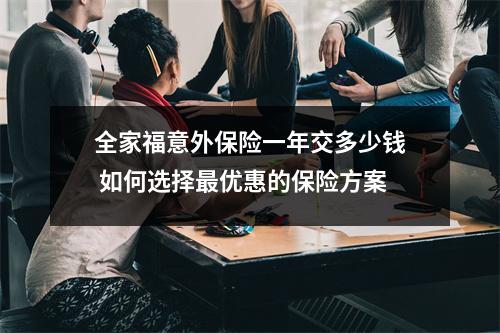 全家福意外保险一年交多少钱 如何选择最优惠的保险方案