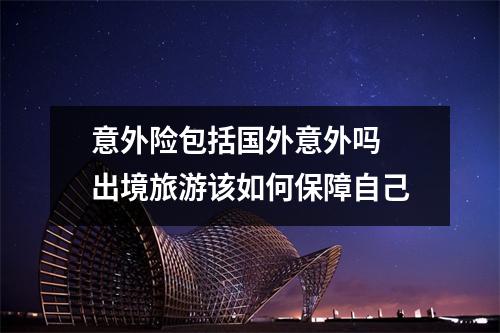 意外险包括国外意外吗 出境旅游该如何保障自己