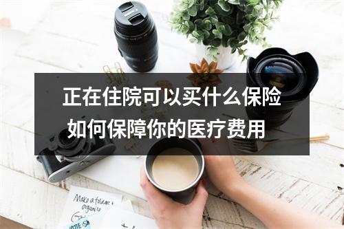 正在住院可以买什么保险 如何保障你的医疗费用