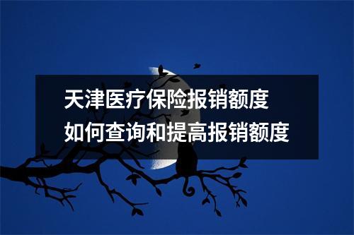 天津医疗保险报销额度 如何查询和提高报销额度
