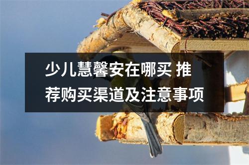 少儿慧馨安在哪买 推荐购买渠道及注意事项