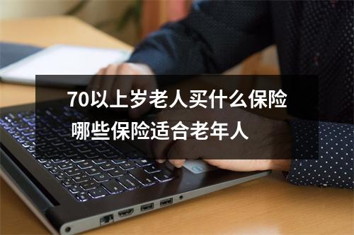 70以上岁老人买什么保险 哪些保险适合老年人