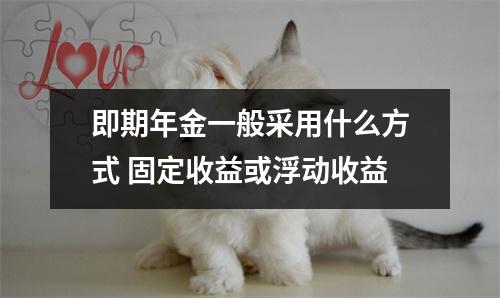 即期年金一般采用什么方式 固定收益或浮动收益