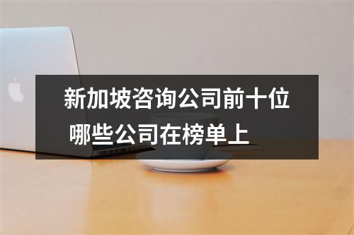 新加坡咨询公司前十位 哪些公司在榜单上