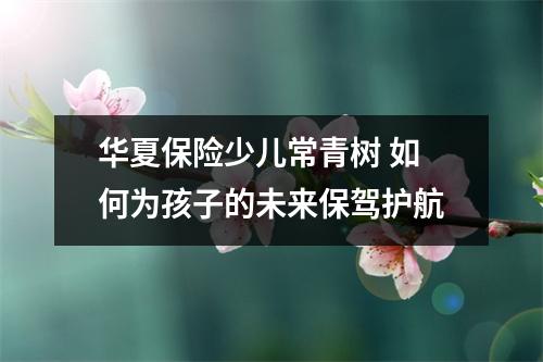华夏保险少儿常青树 如何为孩子的未来保驾护航