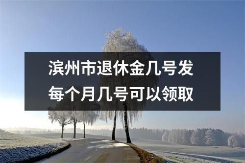 滨州市退休金几号发 每个月几号可以领取