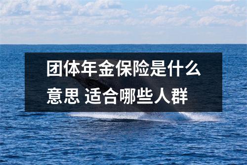 团体年金保险是什么意思 适合哪些人群