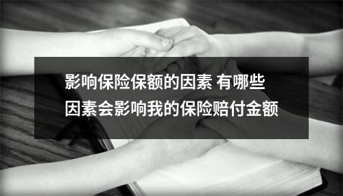 影响保险保额的因素 有哪些因素会影响我的保险赔付金额