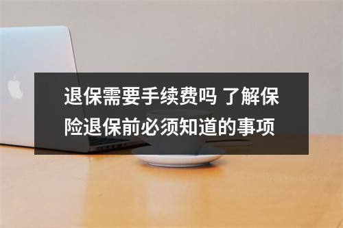 退保需要手续费吗 了解保险退保前必须知道的事项
