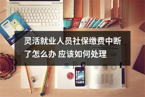灵活就业人员社保缴费中断了怎么办 应该如何处理