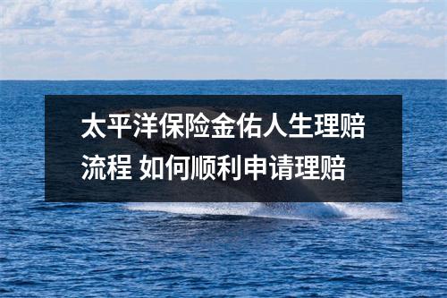 太平洋保险金佑人生理赔流程 如何顺利申请理赔