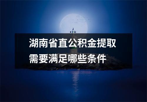 湖南省直公积金提取 需要满足哪些条件