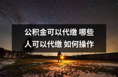公积金可以代缴 哪些人可以代缴 如何操作