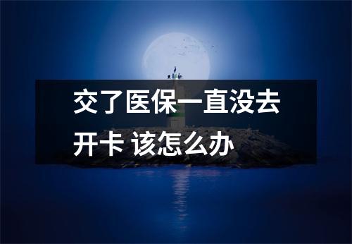 交了医保一直没去开卡 该怎么办