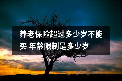 养老保险超过多少岁不能买 年龄限制是多少岁