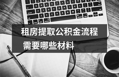 租房提取公积金流程 需要哪些材料 