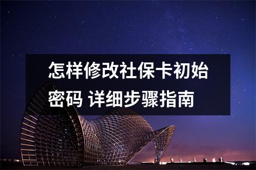 怎样修改社保卡初始密码 详细步骤指南