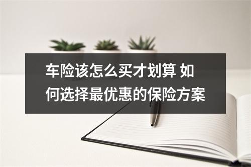 车险该怎么买才划算 如何选择最优惠的保险方案