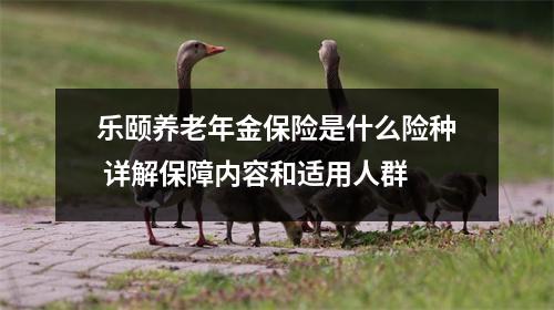 乐颐养老年金保险是什么险种 详解保障内容和适用人群