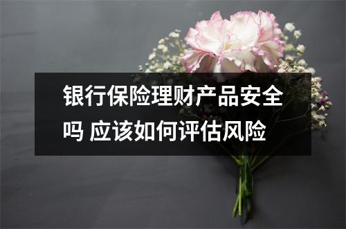 银行保险理财产品安全吗 应该如何评估风险