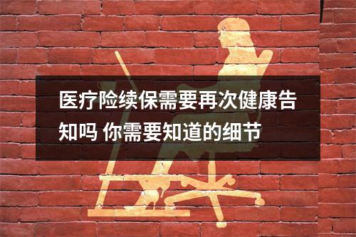 医疗险续保需要再次健康告知吗 你需要知道的细节
