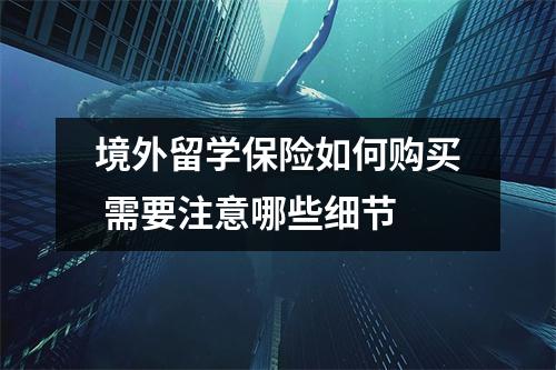 境外留学保险如何购买 需要注意哪些细节