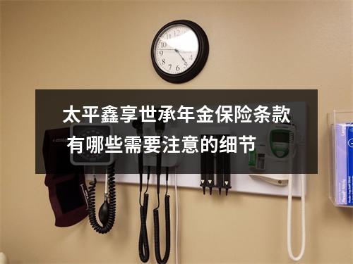 太平鑫享世承年金保险条款 有哪些需要注意的细节 