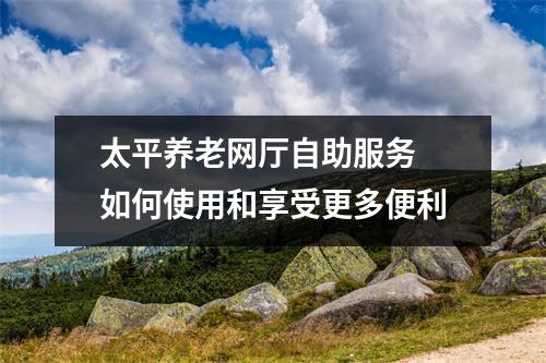 太平养老网厅自助服务 如何使用和享受更多便利