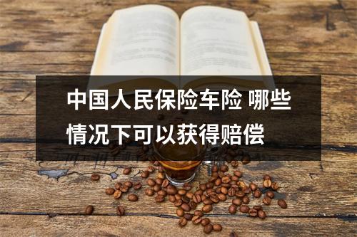 中国人民保险车险 哪些情况下可以获得赔偿 