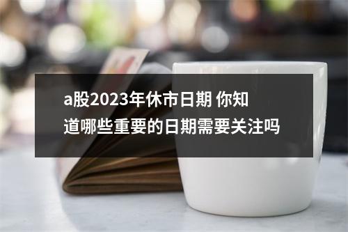 a股2023年休市日期 你知道哪些重要的日期需要关注吗
