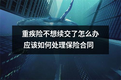 重疾险不想续交了怎么办 应该如何处理保险合同