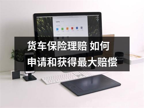货车保险理赔 如何申请和获得最大赔偿