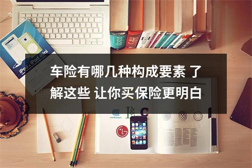 车险有哪几种构成要素 了解这些 让你买保险更明白