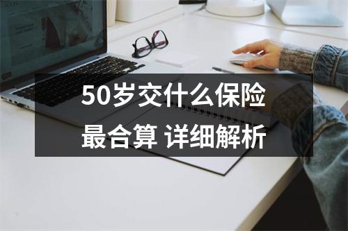 50岁交什么保险最合算 详细解析