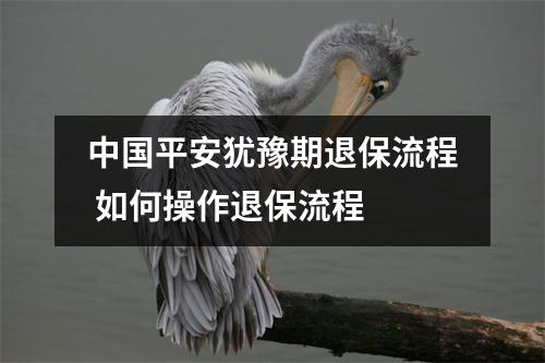 中国平安犹豫期退保流程 如何操作退保流程 