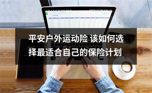 平安户外运动险 该如何选择最适合自己的保险计划