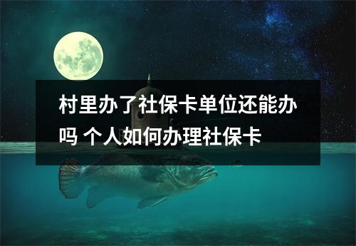 村里办了社保卡单位还能办吗 个人如何办理社保卡