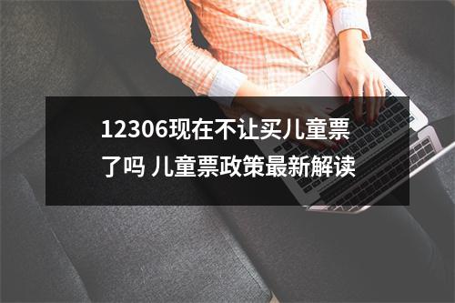 12306现在不让买儿童票了吗 儿童票政策最新解读