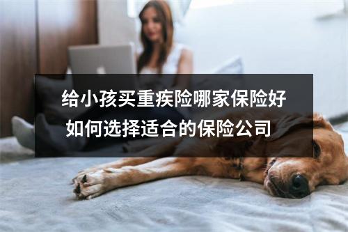 给小孩买重疾险哪家保险好 如何选择适合的保险公司