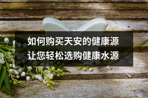 如何购买天安的健康源 让您轻松选购健康水源