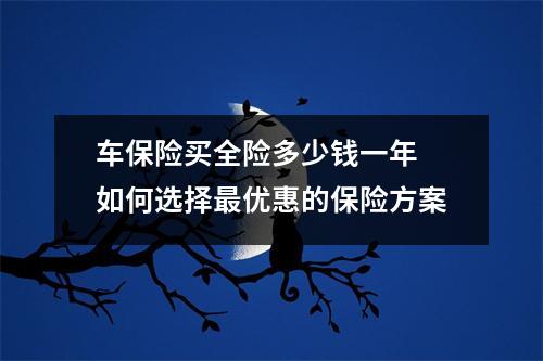 车保险买全险多少钱一年 如何选择最优惠的保险方案