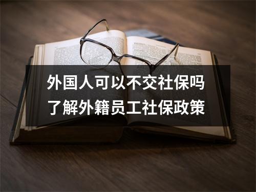外国人可以不交社保吗 了解外籍员工社保政策