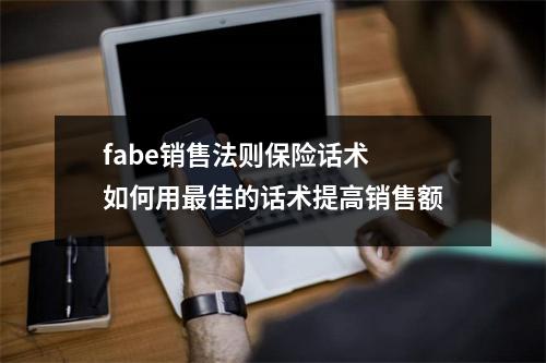fabe销售法则保险话术 如何用最佳的话术提高销售额