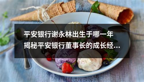 平安银行谢永林出生于哪一年 揭秘平安银行董事长的成长经历