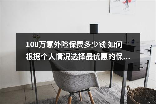 100万意外险保费多少钱 如何根据个人情况选择最优惠的保险方案